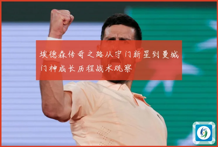 埃德森传奇之路从守门新星到曼城门神成长历程战术观察