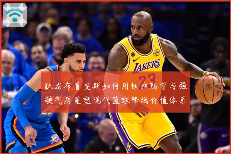 狄龙布鲁克斯如何用铁血防守与强硬气质重塑现代篮球锋线价值体系