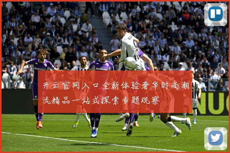 开云官网入口全新体验奢华时尚潮流精品一站式探索专题观察
