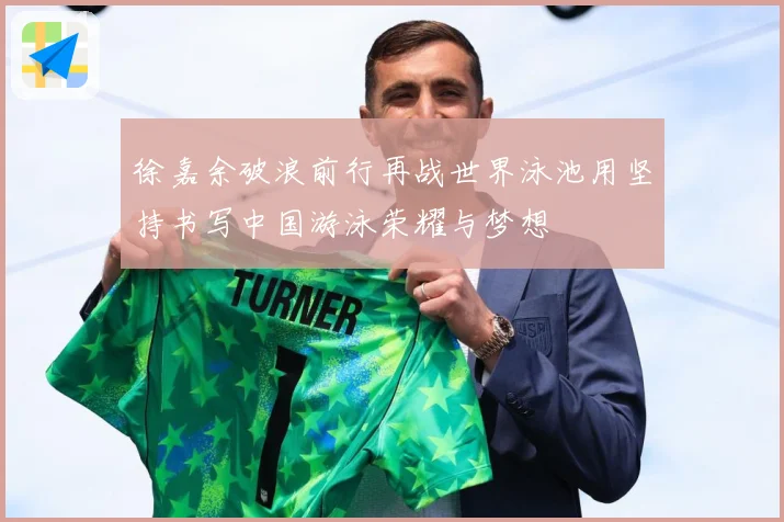 徐嘉余破浪前行再战世界泳池用坚持书写中国游泳荣耀与梦想