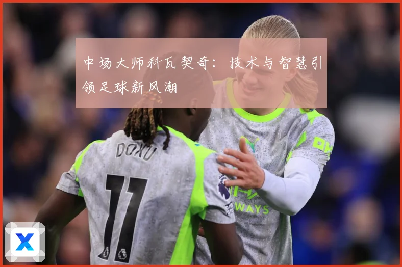 中场大师科瓦契奇：技术与智慧引领足球新风潮