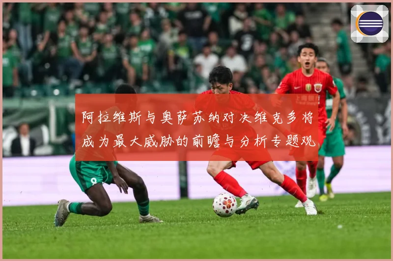 阿拉维斯与奥萨苏纳对决维克多将成为最大威胁的前瞻与分析专题观察