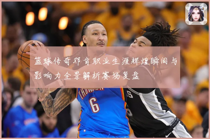 篮球传奇邓肯职业生涯辉煌瞬间与影响力全景解析赛场复盘