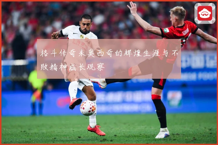 格斗传奇米奥西奇的辉煌生涯与不败精神成长观察