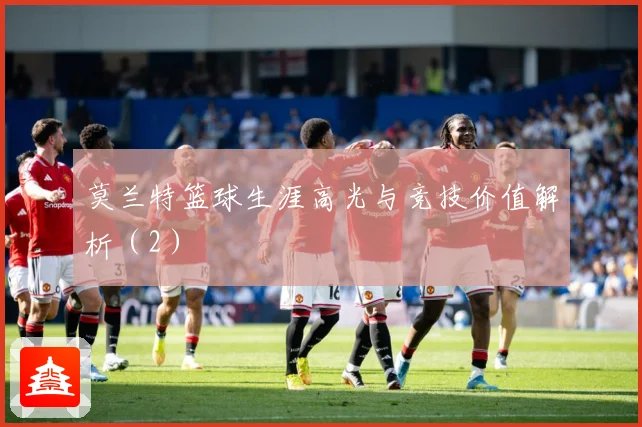 莫兰特篮球生涯高光与竞技价值解析（2）