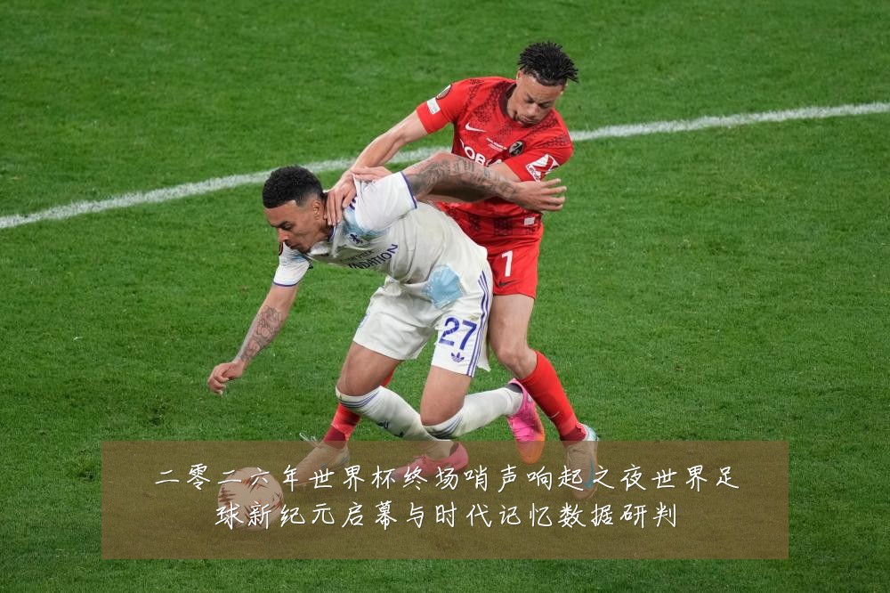 二零二六年世界杯终场哨声响起之夜世界足球新纪元启幕与时代记忆数据研判