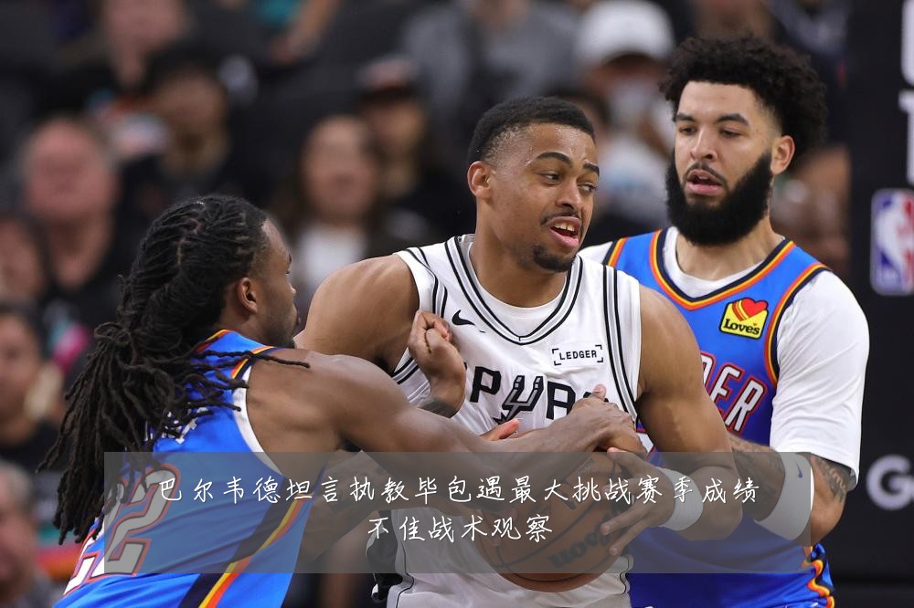 巴尔韦德坦言执教毕包遇最大挑战赛季成绩不佳战术观察